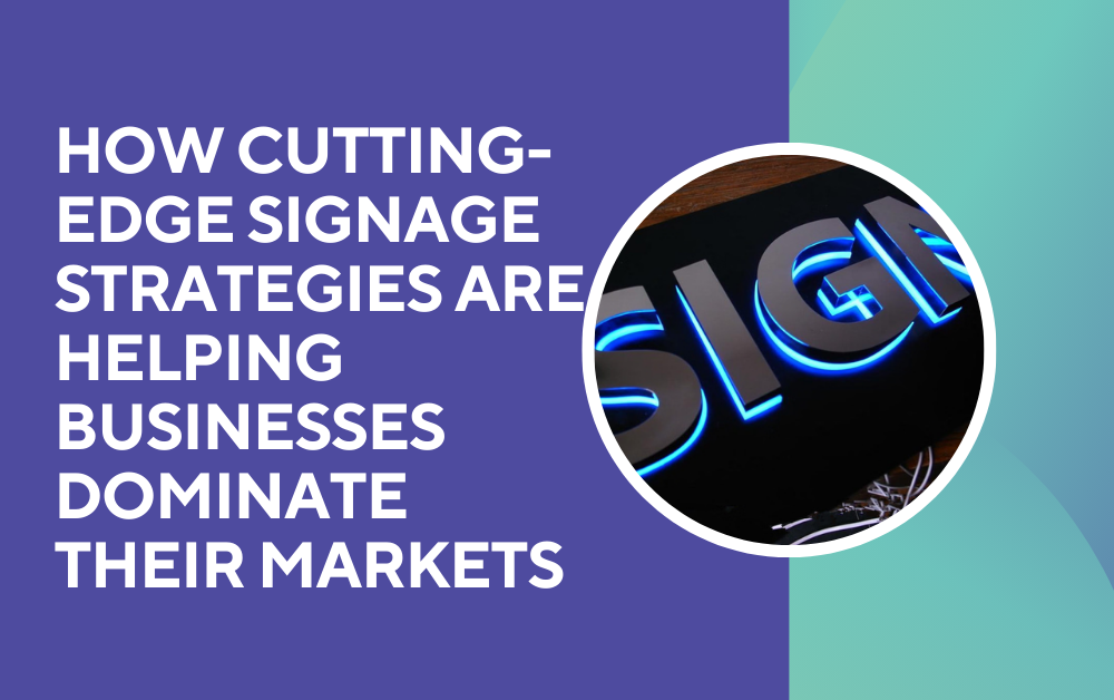 How Cutting-Edge Signage Strategies Are Helping Businesses Dominate Their Markets